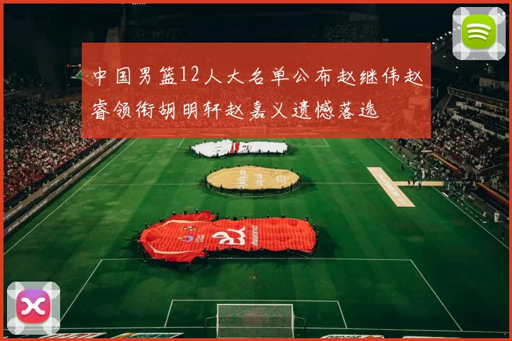 中国男篮12人大名单公布赵继伟赵睿领衔胡明轩赵嘉义遗憾落选