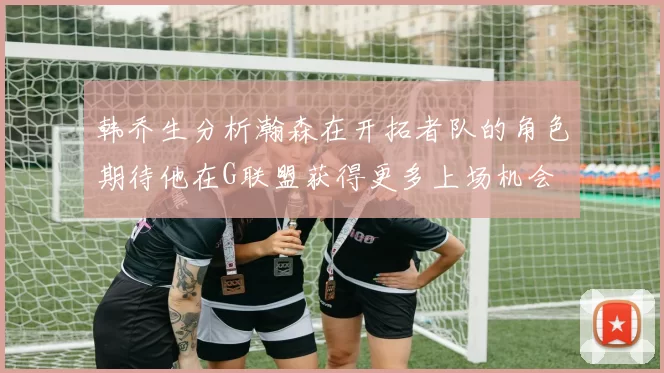 韩乔生分析瀚森在开拓者队的角色期待他在G联盟获得更多上场机会