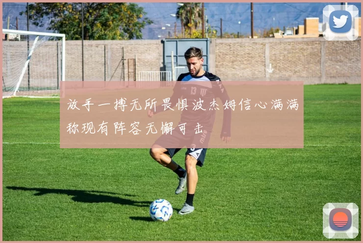 放手一搏无所畏惧波杰姆信心满满称现有阵容无懈可击
