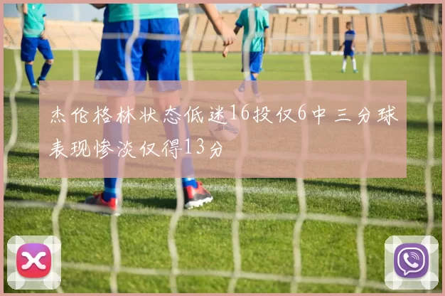 杰伦格林状态低迷16投仅6中三分球表现惨淡仅得13分