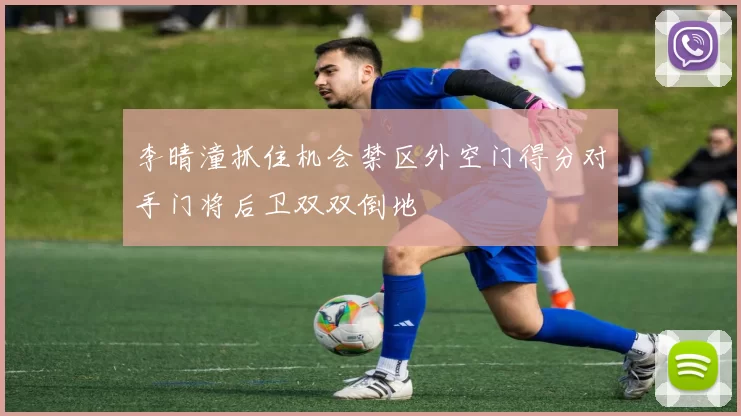 李晴潼抓住机会禁区外空门得分对手门将后卫双双倒地