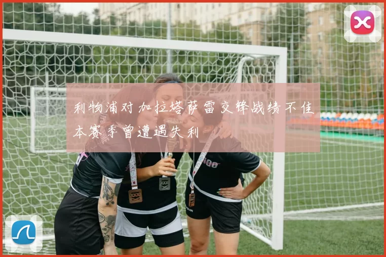 利物浦对加拉塔萨雷交锋战绩不佳本赛季曾遭遇失利
