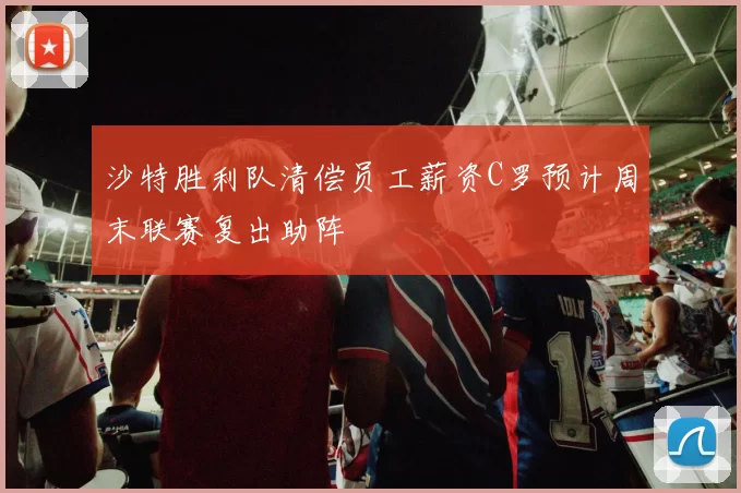 沙特胜利队清偿员工薪资C罗预计周末联赛复出助阵