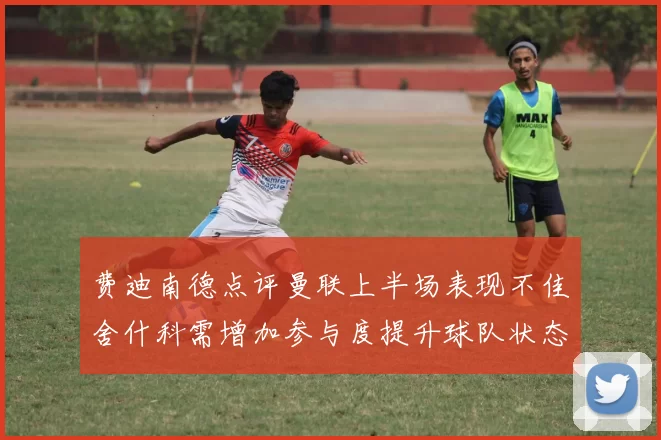 费迪南德点评曼联上半场表现不佳舍什科需增加参与度提升球队状态