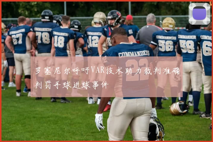 罗塞尼尔呼吁VAR技术助力裁判准确判罚手球进球事件
