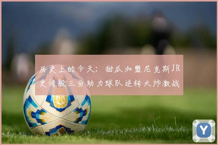 历史上的今天：甜瓜加盟尼克斯JR史诗般三分助力球队逆转大帅激战指环王