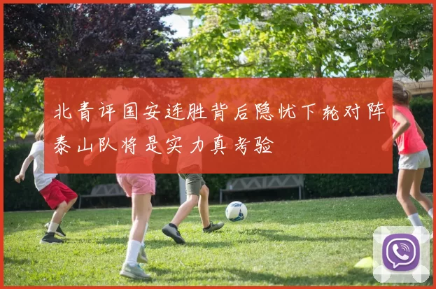 北青评国安连胜背后隐忧下轮对阵泰山队将是实力真考验