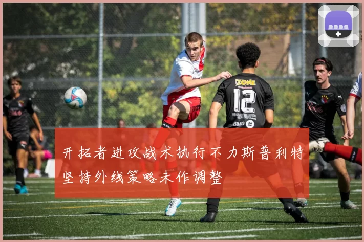 开拓者进攻战术执行不力斯普利特坚持外线策略未作调整