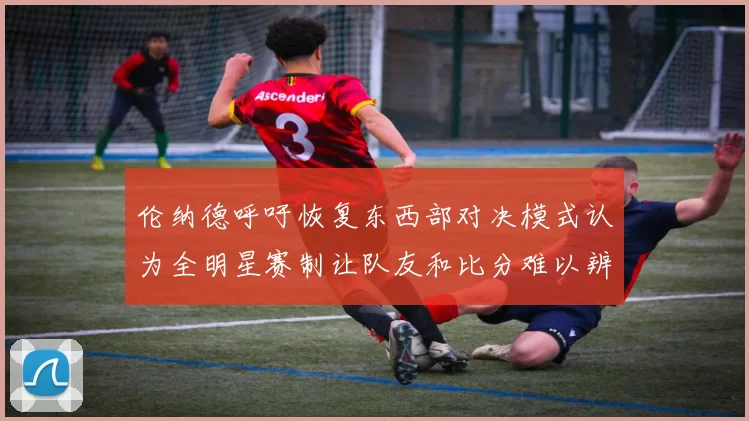 伦纳德呼吁恢复东西部对决模式认为全明星赛制让队友和比分难以辨认