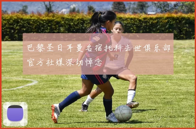 巴黎圣日耳曼名宿托科去世俱乐部官方社媒深切悼念