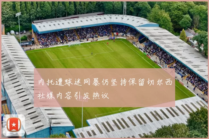 内托遭球迷网暴仍坚持保留切尔西社媒内容引发热议