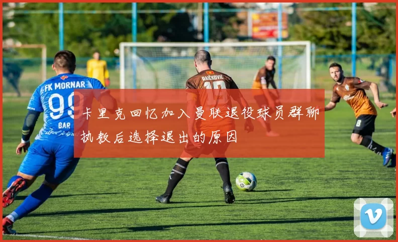 卡里克回忆加入曼联退役球员群聊执教后选择退出的原因