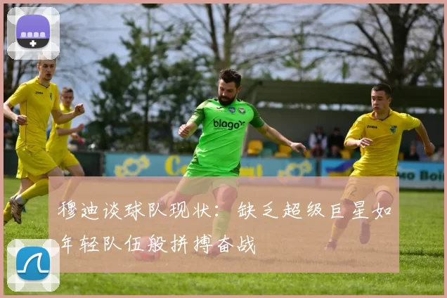 穆迪谈球队现状：缺乏超级巨星如年轻队伍般拼搏奋战