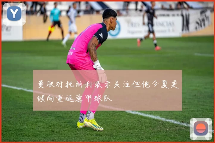 曼联对托纳利表示关注但他今夏更倾向重返意甲球队