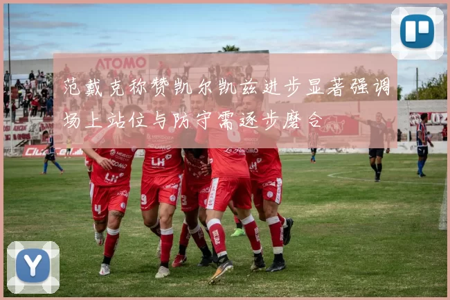 范戴克称赞凯尔凯兹进步显著强调场上站位与防守需逐步磨合