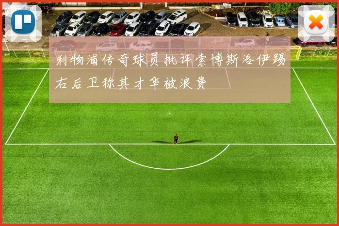 利物浦传奇球员批评索博斯洛伊踢右后卫称其才华被浪费