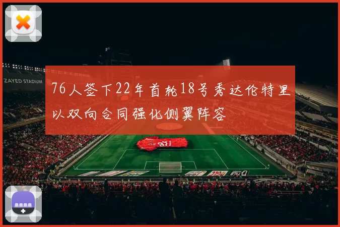 76人签下22年首轮18号秀达伦特里以双向合同强化侧翼阵容