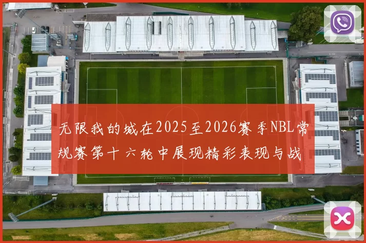 无限我的城在2025至2026赛季NBL常规赛第十六轮中展现精彩表现与战术分析