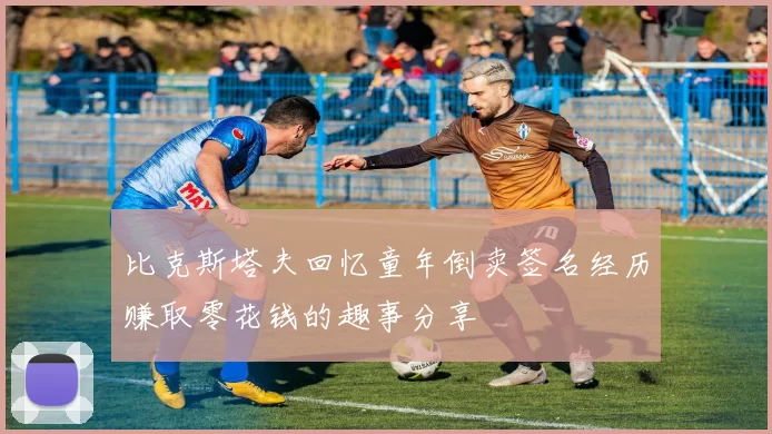 比克斯塔夫回忆童年倒卖签名经历赚取零花钱的趣事分享