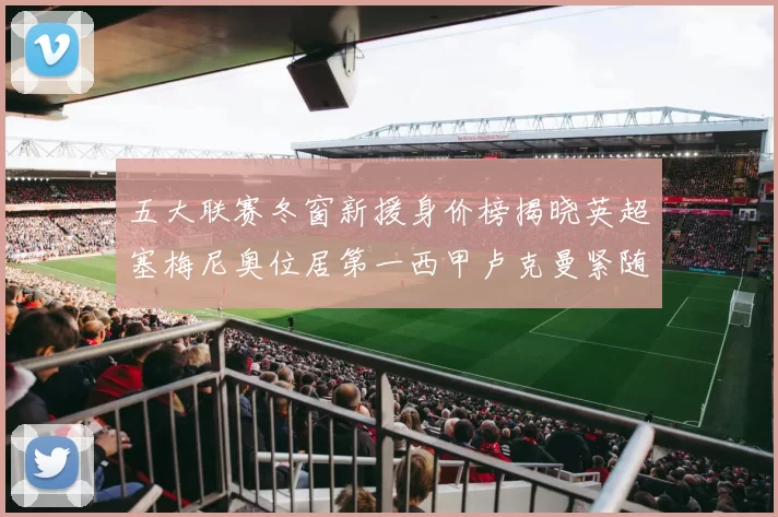 五大联赛冬窗新援身价榜揭晓英超塞梅尼奥位居第一西甲卢克曼紧随其后
