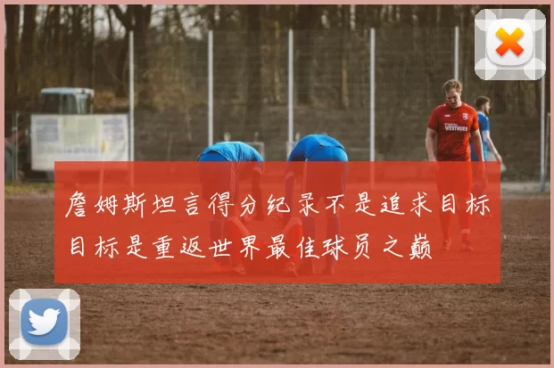 詹姆斯坦言得分纪录不是追求目标目标是重返世界最佳球员之巅