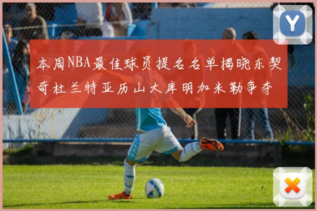 本周NBA最佳球员提名名单揭晓东契奇杜兰特亚历山大库明加米勒争夺荣誉