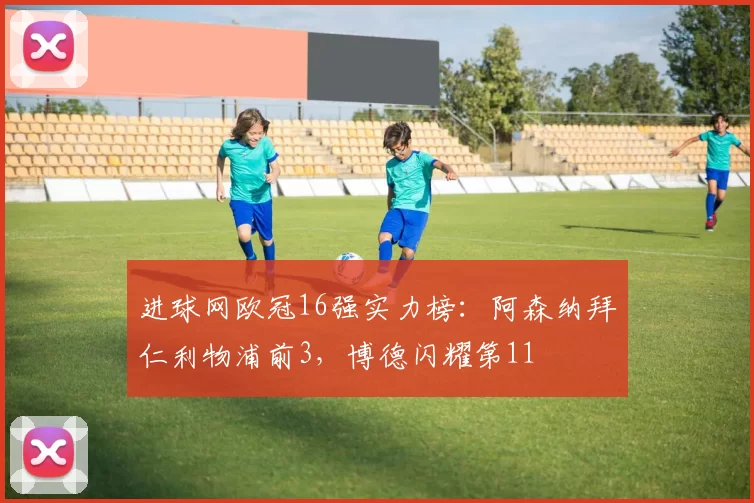 进球网欧冠16强实力榜：阿森纳拜仁利物浦前3，博德闪耀第11