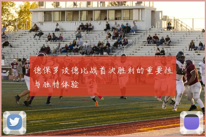 德保罗谈德比战首次胜利的重要性与独特体验