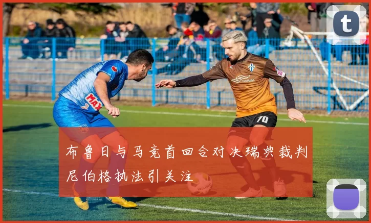 布鲁日与马竞首回合对决瑞典裁判尼伯格执法引关注