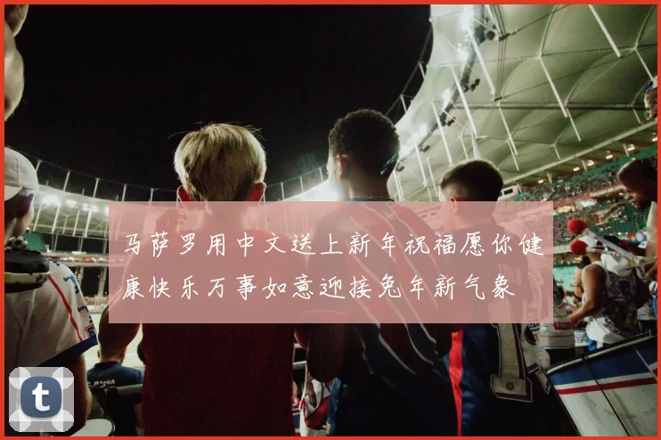 马萨罗用中文送上新年祝福愿你健康快乐万事如意迎接兔年新气象