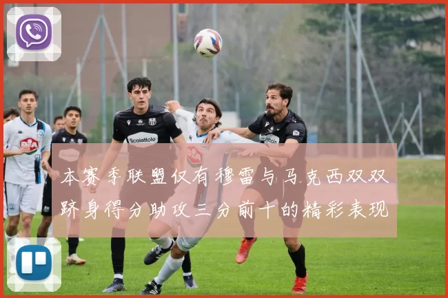 本赛季联盟仅有穆雷与马克西双双跻身得分助攻三分前十的精彩表现