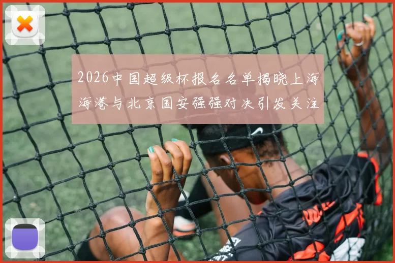 2026中国超级杯报名名单揭晓上海海港与北京国安强强对决引发关注