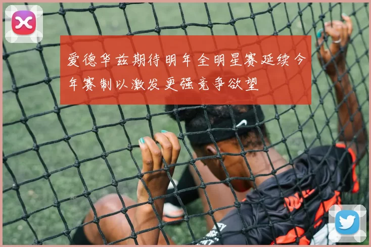 爱德华兹期待明年全明星赛延续今年赛制以激发更强竞争欲望