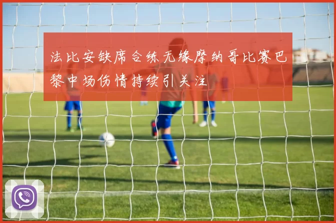 法比安缺席合练无缘摩纳哥比赛巴黎中场伤情持续引关注