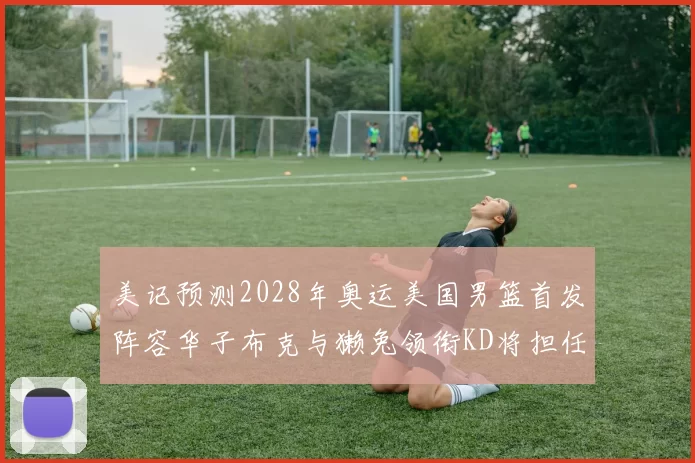 美记预测2028年奥运美国男篮首发阵容华子布克与獭兔领衔KD将担任替补